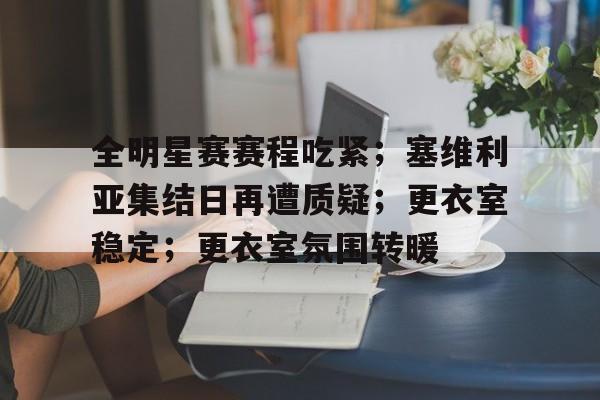 全明星赛赛程吃紧；塞维利亚集结日再遭质疑；更衣室稳定；更衣室氛围转暖的简单介绍